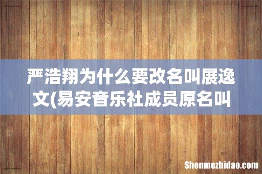 易安音乐社成员原名叫什么 严浩翔为什么退出易安音乐社 严浩翔为什么要改名叫展逸文
