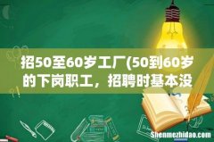 50到60岁的下岗职工，招聘时基本没人要该怎么办？ 招50至60岁工厂