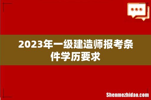 2023年一级建造师报考条件学历要求