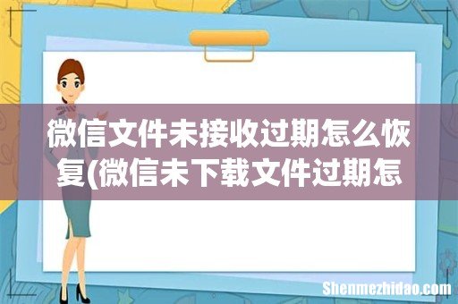 微信未下载文件过期怎么恢复 微信文件未接收过期怎么恢复