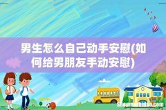 如何给男朋友手动安慰 男生怎么自己动手安慰
