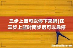 在三步上篮时两步后可以急停投篮吗？ 三步上篮可以停下来吗