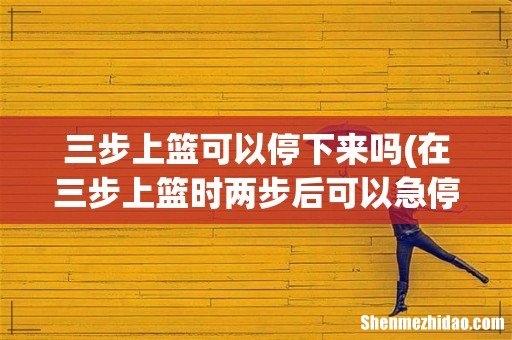 在三步上篮时两步后可以急停投篮吗? 三步上篮可以停下来吗