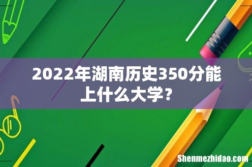 2022年湖南历史350分能上什么大学?