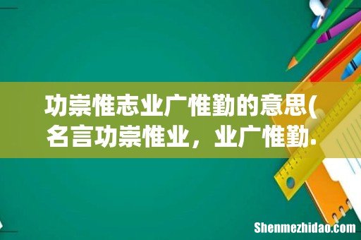 名言功崇惟业，业广惟勤.此句出自哪里？作者是谁 功崇惟志业广惟勤的意思