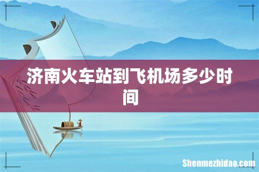 济南火车站到飞机场多少时间