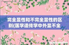 医学遗传学中外显不全与不完全外显的区别？ 完全显性和不完全显性的区别