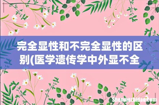 医学遗传学中外显不全与不完全外显的区别? 完全显性和不完全显性的区别
