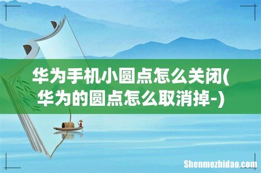 华为的圆点怎么取消掉- 华为手机小圆点怎么关闭