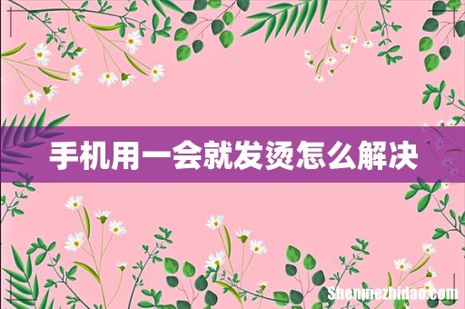 手机用一会就发烫怎么解决