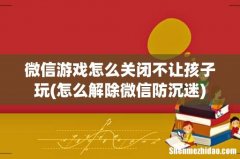 怎么解除微信防沉迷 微信游戏怎么关闭不让孩子玩