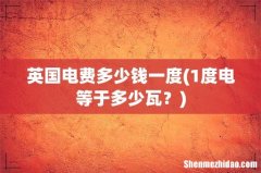 1度电等于多少瓦？ 英国电费多少钱一度
