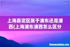 上海浦东浦西怎么区分 上海嘉定区属于浦东还是浦西