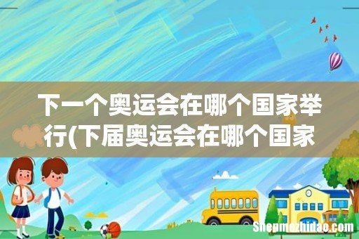 下届奥运会在哪个国家举行 下一个奥运会在哪个国家举行