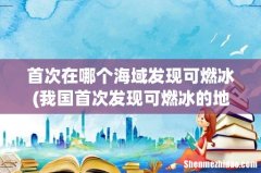 我国首次发现可燃冰的地方是哪里？ 首次在哪个海域发现可燃冰