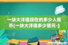 一块大洋值多少银元- 一块大洋值现在的多少人民币
