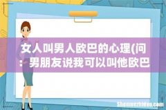 问：男朋友说我可以叫他欧巴，什么心理？他比我成熟多了 女人叫男人欧巴的心理