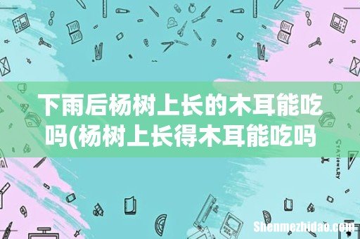 杨树上长得木耳能吃吗 下雨后杨树上长的木耳能吃吗