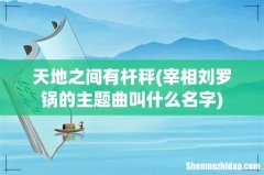 宰相刘罗锅的主题曲叫什么名字 天地之间有杆秤