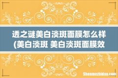 美白淡斑 美白淡斑面膜效果怎么样？有谁用过吗？ 透之谜美白淡斑面膜怎么样