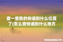 怎么查快递到什么地方了？ 查一查我的快递到什么位置了