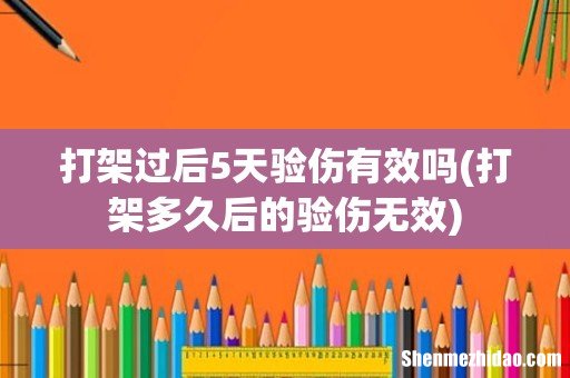 打架多久后的验伤无效 打架过后5天验伤有效吗