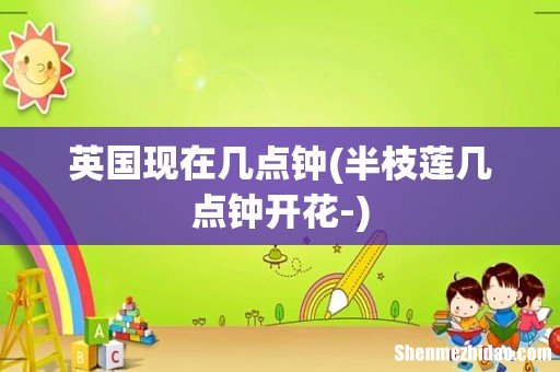 半枝莲几点钟开花- 英国现在几点钟