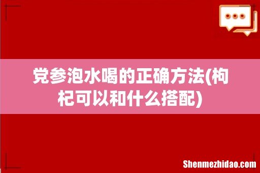 枸杞可以和什么搭配 党参泡水喝的正确方法