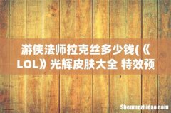 《LOL》光辉皮肤大全 特效预览 游侠法师拉克丝多少钱