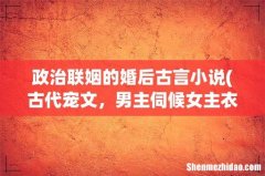 古代宠文，男主伺候女主衣食总抱着女主的文 政治联姻的婚后古言小说