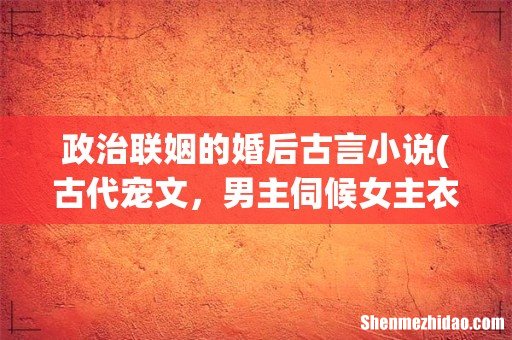 古代宠文,男主伺候女主衣食总抱着女主的文 政治联姻的婚后古言小说