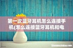 怎么连接蓝牙耳机和电话呢？ 第一次蓝牙耳机怎么连接手机
