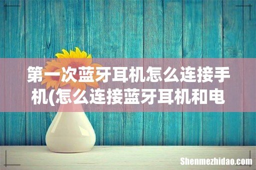 怎么连接蓝牙耳机和电话呢? 第一次蓝牙耳机怎么连接手机