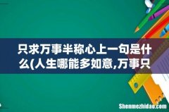 人生哪能多如意,万事只求半称心 浊酒一杯无悲喜,半醉半醒方为真啥意思？ 只求万事半称心上
