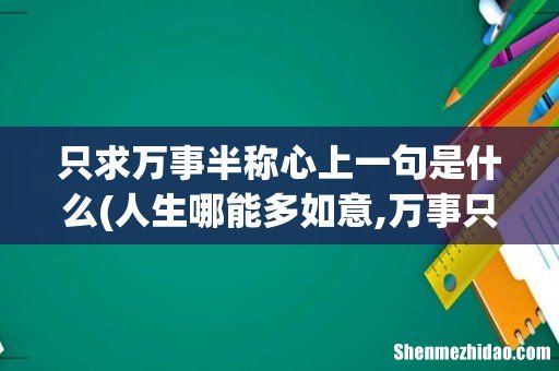 人生哪能多如意,万事只求半称心 浊酒一杯无悲喜,半醉半醒方为真啥意思? 只求万事半称心上一句是什么