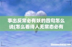怎么看待人无常态必有鬼，事出反常必有妖？ 事出反常必有妖的四句怎么说