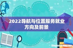 2022导航与位置服务就业方向及前景