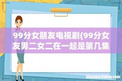 99分女友男二女二在一起是第几集 99分女朋友电视剧