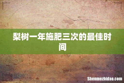 梨树一年施肥三次的最佳时间