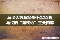 马汉的“海权论”主要内容是什么？ 马汉认为海军是什么军种