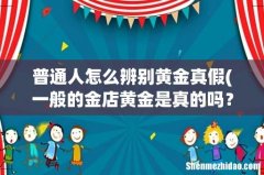 一般的金店黄金是真的吗？ 普通人怎么辨别黄金真假
