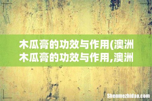 澳洲木瓜膏的功效与作用,澳洲万能木瓜膏的功效 木瓜膏的功效与作用