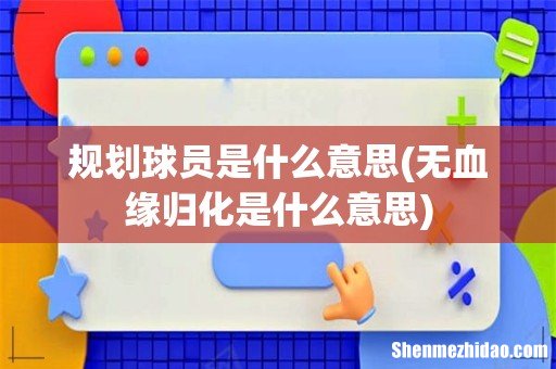 无血缘归化是什么意思 规划球员是什么意思