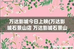 万达影城石景山店 万达影城石景山店今日上映 万达影城今日上映