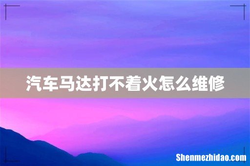 汽车马达打不着火怎么维修