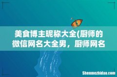 厨师的微信网名大全男，厨师网名大全 美食博主昵称大全