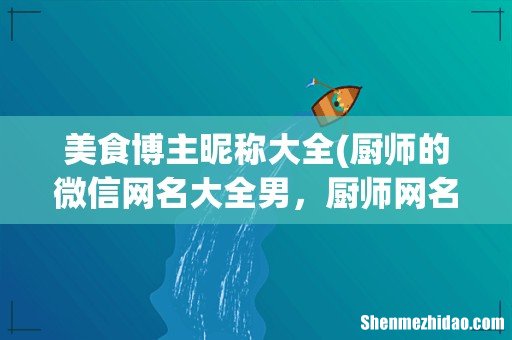 厨师的微信网名大全男,厨师网名大全 美食博主昵称大全