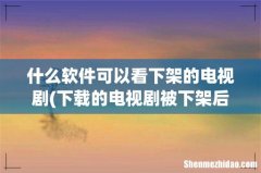 下载的电视剧被下架后还能看吗 腾讯视频的 什么软件可以看下架的电视剧