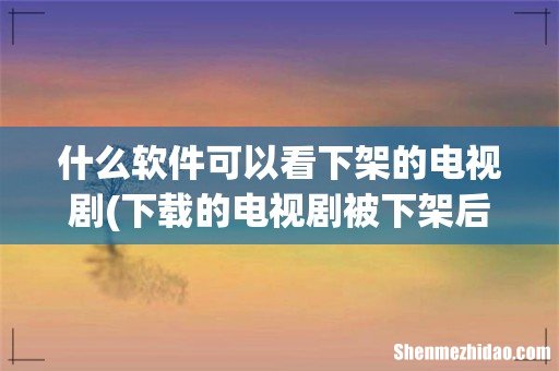 下载的电视剧被下架后还能看吗 腾讯视频的 什么软件可以看下架的电视剧