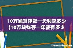 10万块钱存一年能有多少利息-银行人员说这样存 一年多拿好几千 10万通知存款一天利息多少